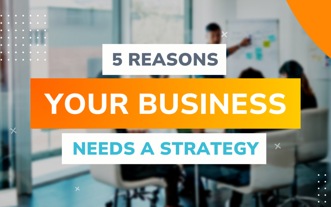 5 Reasons Your Business Needs a Strategy