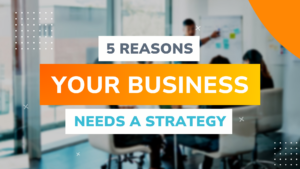 5 Reasons Your Business Needs a Strategy